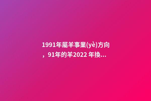 1991年屬羊事業(yè)方向，91年的羊2022 年換工作 屬羊女人適合做什么生意，屬羊女的做生意怎么樣？能否告知下？-第1張-觀點(diǎn)-玄機(jī)派